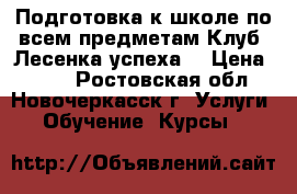 Подготовка к школе по всем предметам.Клуб “Лесенка успеха“ › Цена ­ 200 - Ростовская обл., Новочеркасск г. Услуги » Обучение. Курсы   